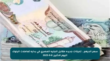 سعر الدرهم.. تحركات جديدة مقابل الجنيه المصري في بداية تعاملات البنوك اليوم الاثنين 8-9-2025